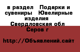  в раздел : Подарки и сувениры » Ювелирные изделия . Свердловская обл.,Серов г.